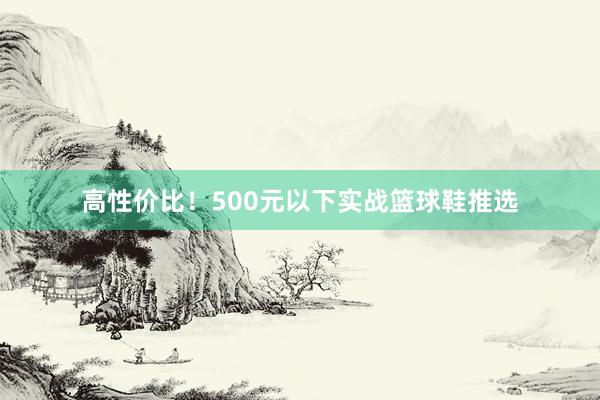 高性价比！500元以下实战篮球鞋推选