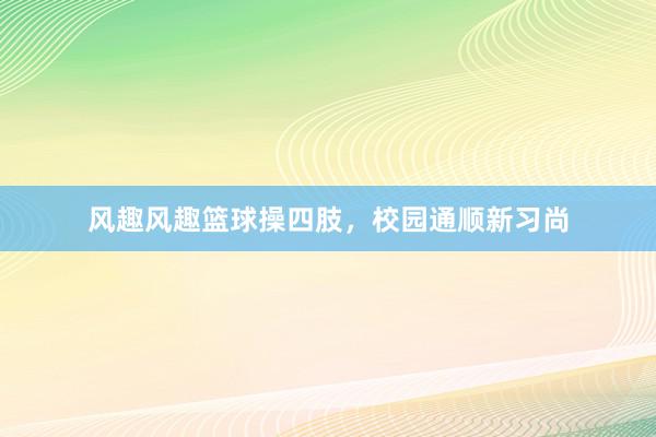 风趣风趣篮球操四肢，校园通顺新习尚