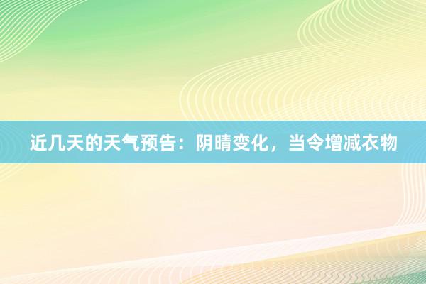 近几天的天气预告：阴晴变化，当令增减衣物